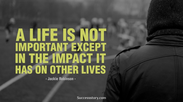 a life is not important except in the impact it has on other lives   jackie robinson 
